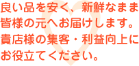 良い品を安く、新鮮なまま皆様の元へお届けします。貴店様の集客・利益向上にお役立てください。